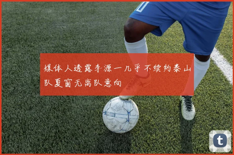 媒体人透露李源一几乎不续约泰山队夏窗无离队意向