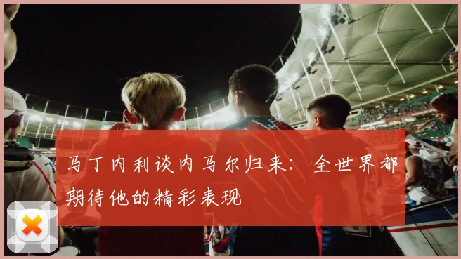 马丁内利谈内马尔归来：全世界都期待他的精彩表现