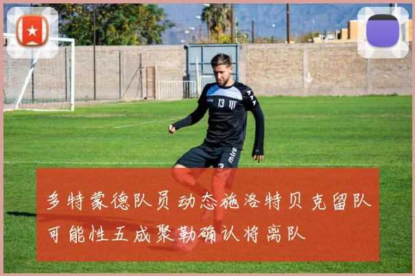 多特蒙德队员动态施洛特贝克留队可能性五成聚勒确认将离队