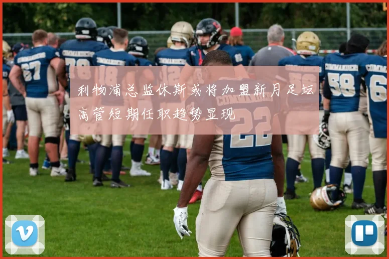利物浦总监休斯或将加盟新月足坛高管短期任职趋势显现