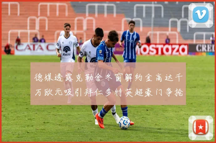 德媒透露克勒舍冬窗解约金高达千万欧元吸引拜仁多特英超豪门争抢