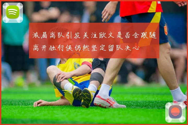 浓眉离队引发关注欧文是否会跟随离开独行侠仍然坚定留队决心
