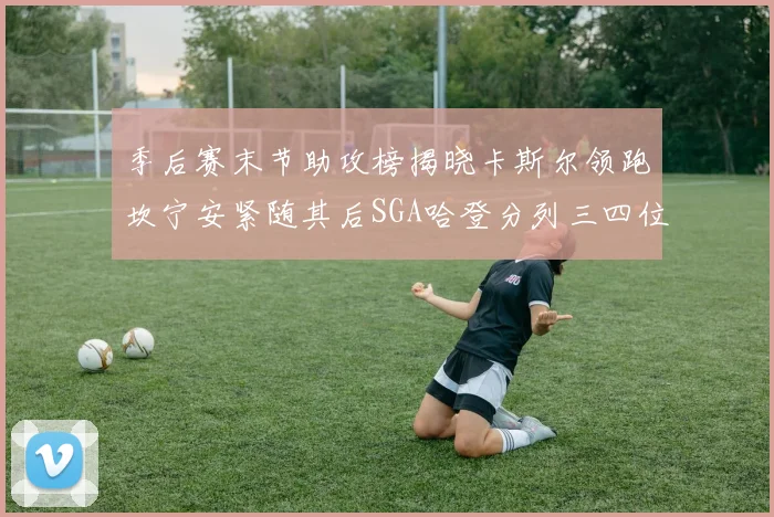 季后赛末节助攻榜揭晓卡斯尔领跑坎宁安紧随其后SGA哈登分列三四位