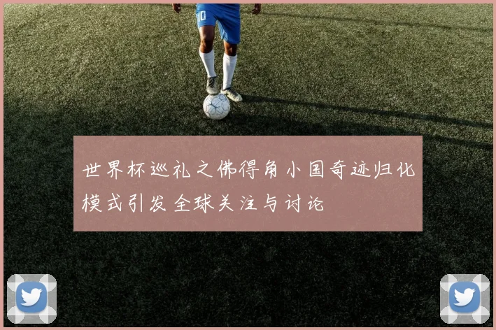 世界杯巡礼之佛得角小国奇迹归化模式引发全球关注与讨论