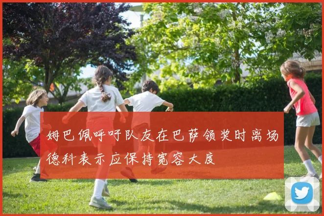 姆巴佩呼吁队友在巴萨领奖时离场德科表示应保持宽容大度