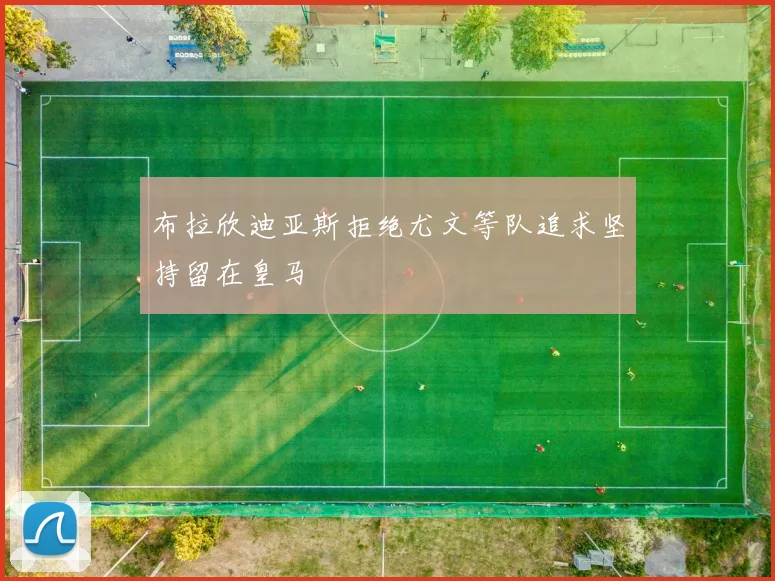 布拉欣迪亚斯拒绝尤文等队追求坚持留在皇马