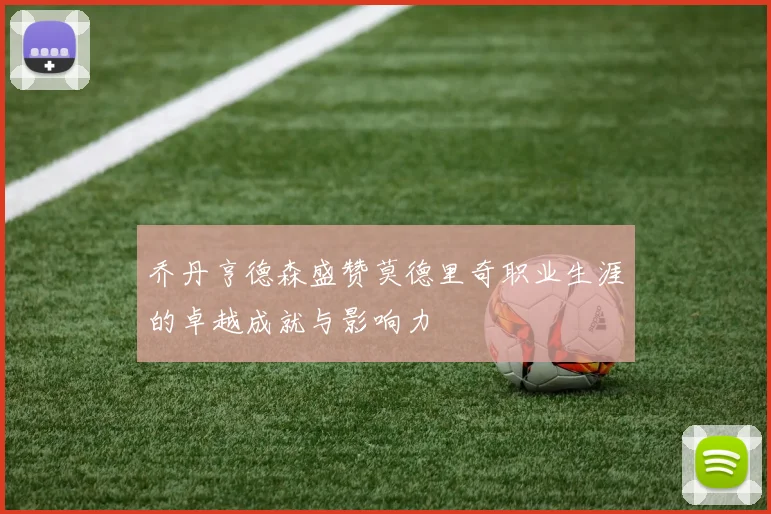 乔丹亨德森盛赞莫德里奇职业生涯的卓越成就与影响力