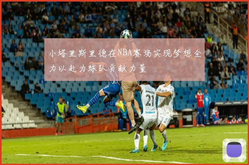 小塔里斯里德在NBA赛场实现梦想全力以赴为球队贡献力量