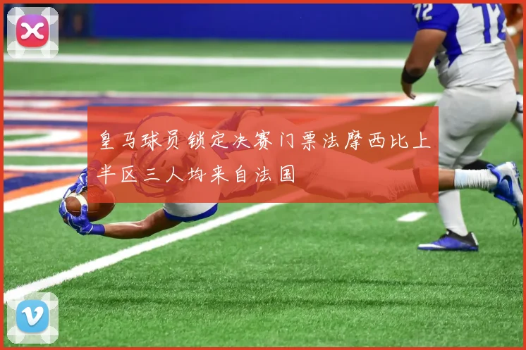 皇马球员锁定决赛门票法摩西比上半区三人均来自法国