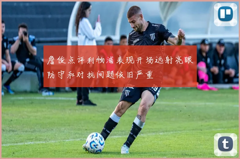 詹俊点评利物浦表现开场远射亮眼防守和对抗问题依旧严重