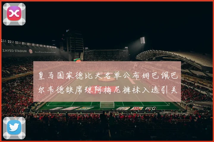 皇马国家德比大名单公布姆巴佩巴尔韦德缺席琼阿梅尼裤袜入选引关注