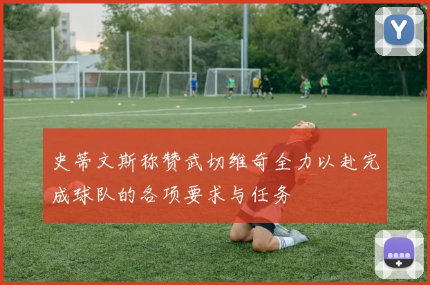 史蒂文斯称赞武切维奇全力以赴完成球队的各项要求与任务