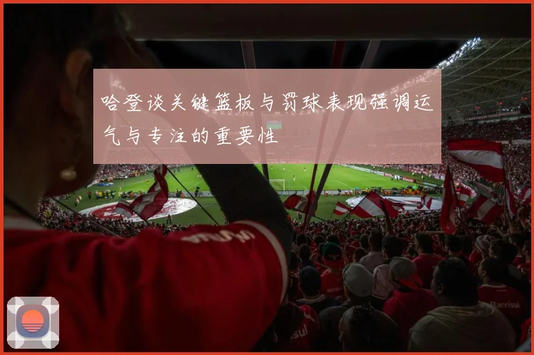 哈登谈关键篮板与罚球表现强调运气与专注的重要性