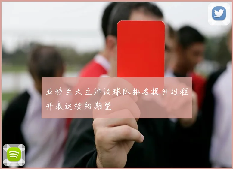 亚特兰大主帅谈球队排名提升过程并表达续约期望