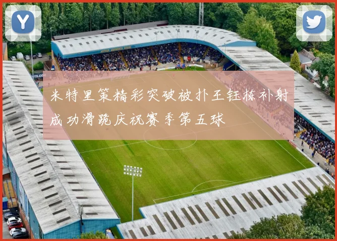 米特里策精彩突破被扑王钰栋补射成功滑跪庆祝赛季第五球