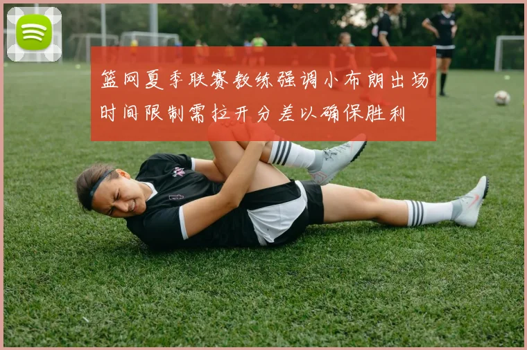 篮网夏季联赛教练强调小布朗出场时间限制需拉开分差以确保胜利
