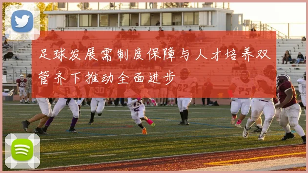足球发展需制度保障与人才培养双管齐下推动全面进步
