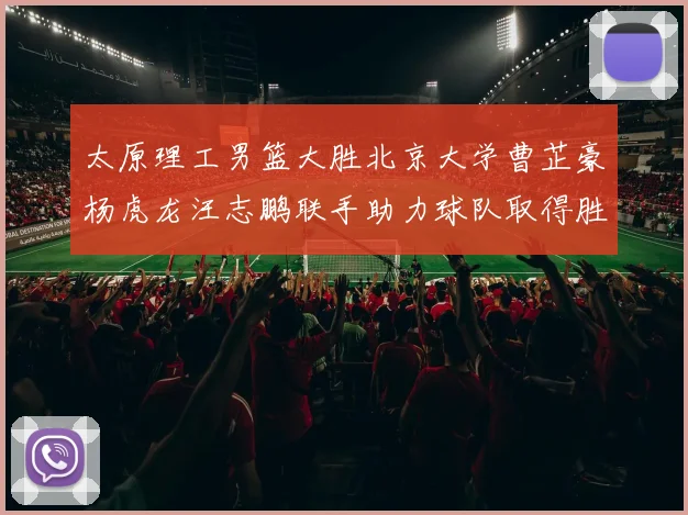 太原理工男篮大胜北京大学曹芷豪杨虎龙汪志鹏联手助力球队取得胜利